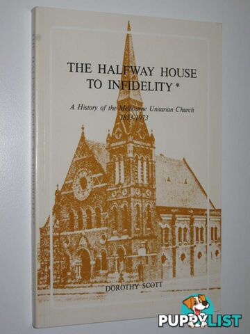 The Halfway House to Infidelity : A History of the Melbourne Unitarian Church 1853-1973  - Scott Dorothy - 1980