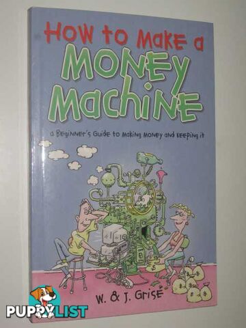 How to Make a Money Machine : A Beginner's Guide to Making and Keeping Money  - Grise W. & Grise, J. - 2004