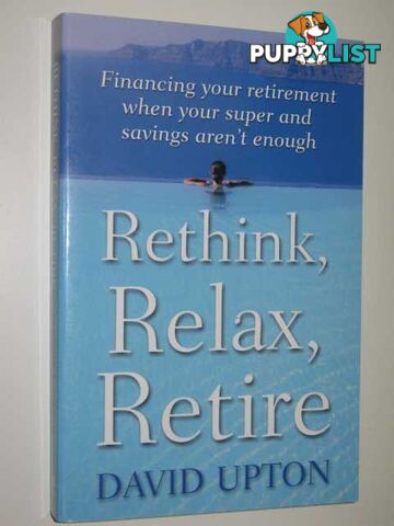 Rethink, Relax, Retire : Financing Your Retirement When Your Super & Savings Aren't Enough  - Upton David - 2002