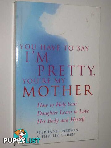 You Have To Say I'm Pretty, You're My Mother : How To Help Your Daughter Learn to Love Her Bodies and Herself  - Pierson Stephanie & Cohen, Phyllis - 2003