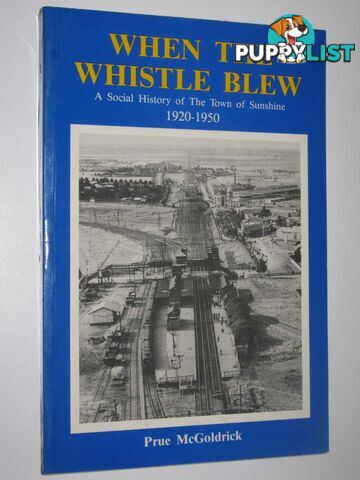 When the Whistle Blew : A Social History of The Town of Sunshine 1920-1950  - McGoldrick Prue - 1991