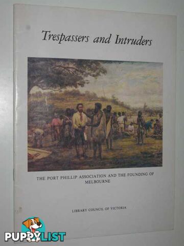 Trespassers and Intruders : The Port Phillip Association and the Founding of Melbourne  - Author Not Stated - 1982