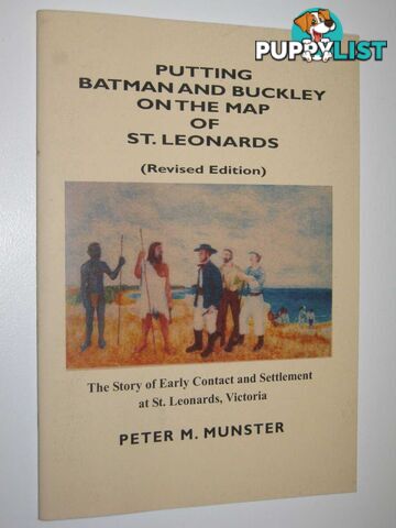 Putting Batman and Buckley on the Map of St. Leonards : The story of Early Contact and Settlement at St. Leonards, Victoria  - Munster Peter M. - 2008