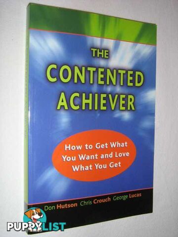 The Contented Achiever : How to Get What You Want and Love What You Get  - Hutson Don & Lucas, George & Crouch, Chris - 2001